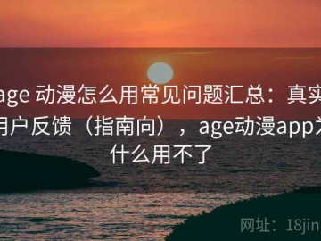 age 动漫怎么用常见问题汇总：真实用户反馈（指南向），age动漫app为什么用不了