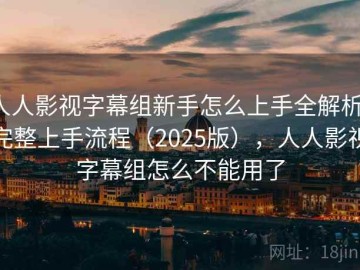 人人影视字幕组新手怎么上手全解析：完整上手流程（2025版），人人影视字幕组怎么不能用了