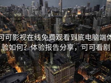 可可影视在线免费观看到底电脑端体验如何？体验报告分享，可可看剧