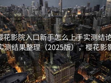 樱花影院入口新手怎么上手实测结论：实测结果整理（2025版），樱花影影