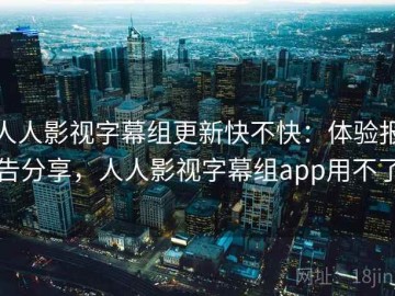人人影视字幕组更新快不快：体验报告分享，人人影视字幕组app用不了