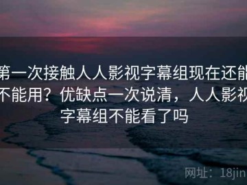 第一次接触人人影视字幕组现在还能不能用？优缺点一次说清，人人影视字幕组不能看了吗