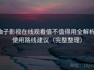柚子影视在线观看值不值得用全解析：使用路线建议（完整整理）