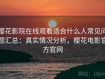 樱花影院在线观看适合什么人常见问题汇总：真实情况分析，樱花电影官方官网