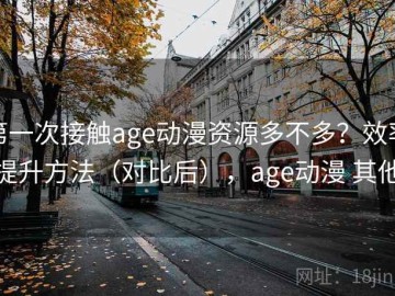 第一次接触age动漫资源多不多？效率提升方法（对比后），age动漫 其他