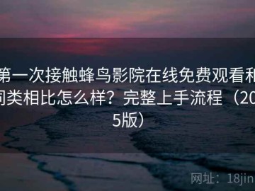第一次接触蜂鸟影院在线免费观看和同类相比怎么样？完整上手流程（2025版）
