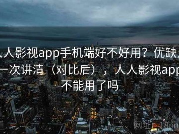 人人影视app手机端好不好用？优缺点一次讲清（对比后），人人影视app不能用了吗