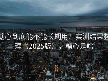 糖心到底能不能长期用？实测结果整理（2025版），糖心是啥