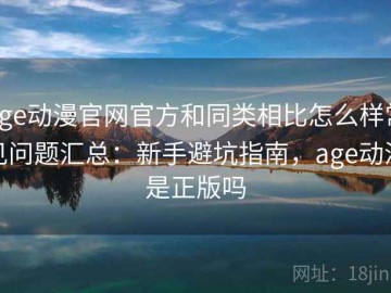 age动漫官网官方和同类相比怎么样常见问题汇总：新手避坑指南，age动漫是正版吗