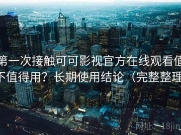 第一次接触可可影视官方在线观看值不值得用？长期使用结论（完整整理）
