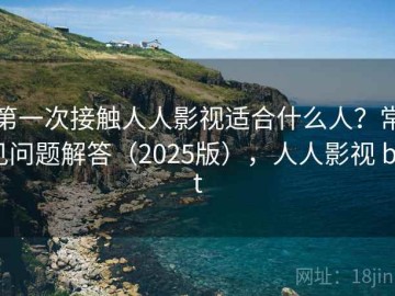 第一次接触人人影视适合什么人？常见问题解答（2025版），人人影视 bot