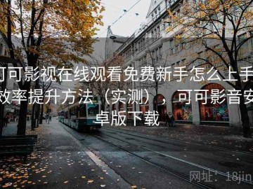 可可影视在线观看免费新手怎么上手？效率提升方法（实测），可可影音安卓版下载