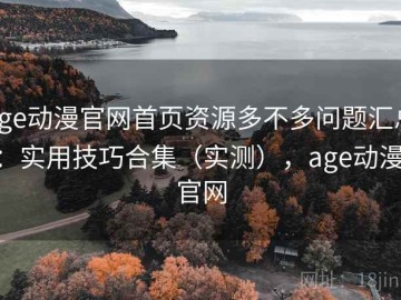 age动漫官网首页资源多不多问题汇总：实用技巧合集（实测），age动漫 官网