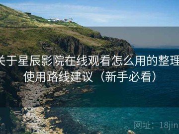 关于星辰影院在线观看怎么用的整理：使用路线建议（新手必看）