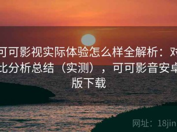 可可影视实际体验怎么样全解析：对比分析总结（实测），可可影音安卓版下载