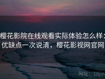 樱花影院在线观看实际体验怎么样：优缺点一次说清，樱花影视网官网