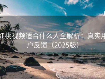红桃视频适合什么人全解析：真实用户反馈（2025版）