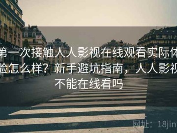 第一次接触人人影视在线观看实际体验怎么样？新手避坑指南，人人影视不能在线看吗