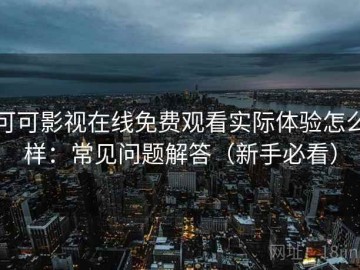 可可影视在线免费观看实际体验怎么样：常见问题解答（新手必看）