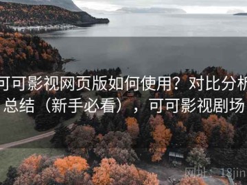 可可影视网页版如何使用？对比分析总结（新手必看），可可影视剧场