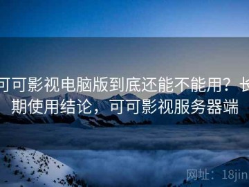 可可影视电脑版到底还能不能用？长期使用结论，可可影视服务器端