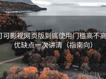 可可影视网页版到底使用门槛高不高？优缺点一次讲清（指南向）