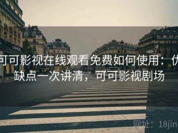 可可影视在线观看免费如何使用：优缺点一次讲清，可可影视剧场