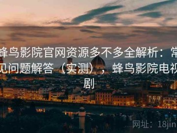 蜂鸟影院官网资源多不多全解析：常见问题解答（实测），蜂鸟影院电视剧