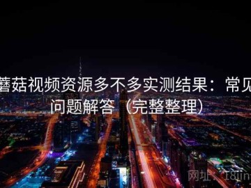 蘑菇视频资源多不多实测结果：常见问题解答（完整整理）