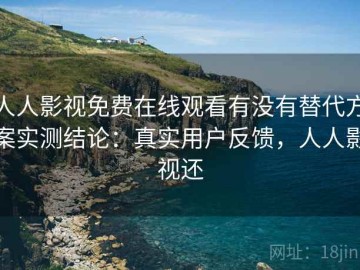 人人影视免费在线观看有没有替代方案实测结论：真实用户反馈，人人影视还