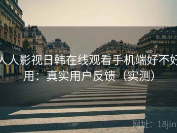 人人影视日韩在线观看手机端好不好用：真实用户反馈（实测）