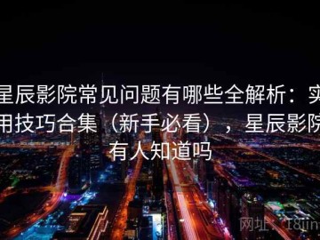 星辰影院常见问题有哪些全解析：实用技巧合集（新手必看），星辰影院有人知道吗