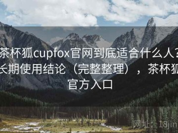 茶杯狐cupfox官网到底适合什么人？长期使用结论（完整整理），茶杯狐官方入口