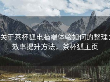 关于茶杯狐电脑端体验如何的整理：效率提升方法，茶杯狐主页