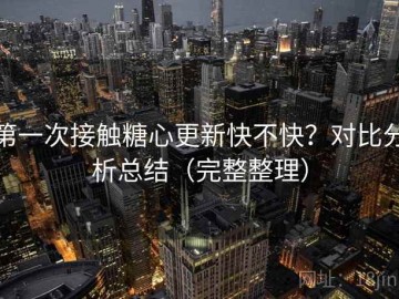 第一次接触糖心更新快不快？对比分析总结（完整整理）