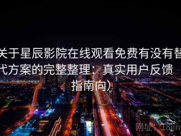 关于星辰影院在线观看免费有没有替代方案的完整整理：真实用户反馈（指南向）