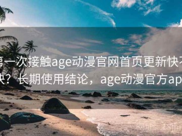 第一次接触age动漫官网首页更新快不快？长期使用结论，age动漫官方app