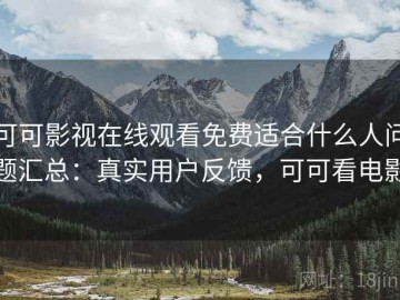 可可影视在线观看免费适合什么人问题汇总：真实用户反馈，可可看电影