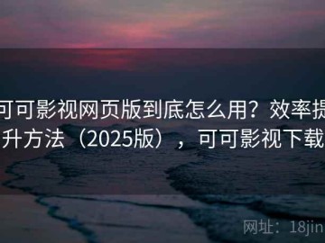 可可影视网页版到底怎么用？效率提升方法（2025版），可可影视下载
