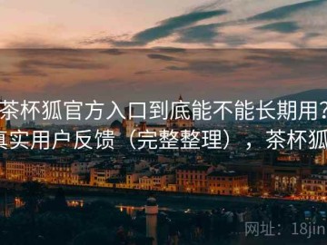 茶杯狐官方入口到底能不能长期用？真实用户反馈（完整整理），茶杯狐0