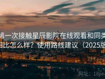 第一次接触星辰影院在线观看和同类相比怎么样？使用路线建议（2025版）