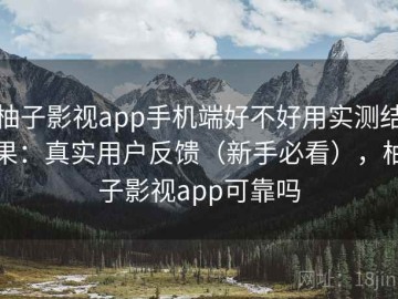 柚子影视app手机端好不好用实测结果：真实用户反馈（新手必看），柚子影视app可靠吗