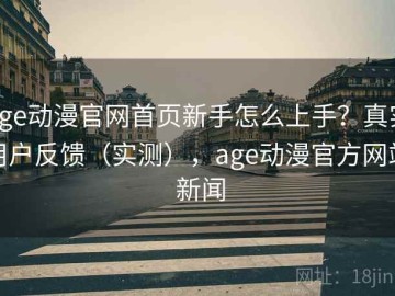 age动漫官网首页新手怎么上手？真实用户反馈（实测），age动漫官方网站 新闻