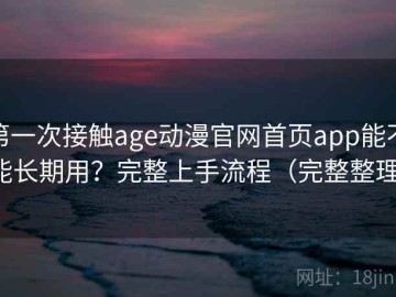 第一次接触age动漫官网首页app能不能长期用？完整上手流程（完整整理）