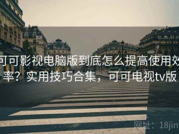 可可影视电脑版到底怎么提高使用效率？实用技巧合集，可可电视tv版