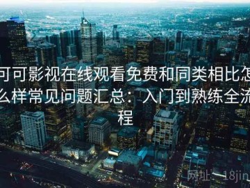 可可影视在线观看免费和同类相比怎么样常见问题汇总：入门到熟练全流程