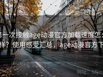 第一次接触age动漫官方加载速度怎么样？使用感受汇总，age动漫官方下