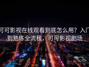 可可影视在线观看到底怎么用？入门到熟练全流程，可可影视剧场