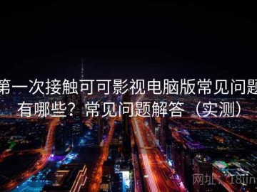 第一次接触可可影视电脑版常见问题有哪些？常见问题解答（实测）