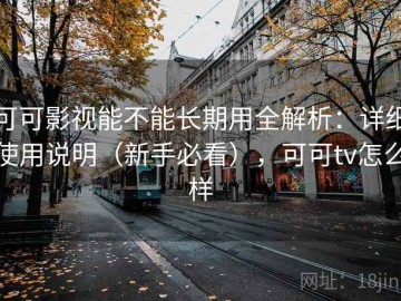 可可影视能不能长期用全解析：详细使用说明（新手必看），可可tv怎么样